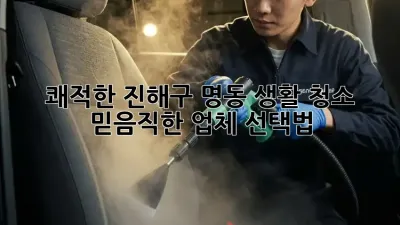 쾌적한 진해구 명동 생활 청소 ✨ 믿음직한 업체 선택법