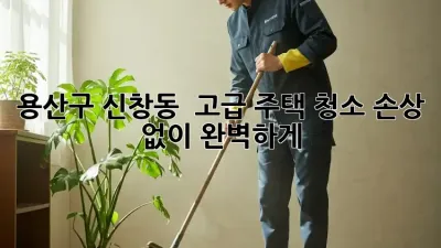 용산구 신창동 ✨ 고급 주택 청소, 손상 없이 완벽하게! 💎