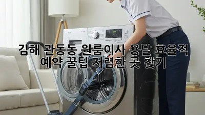 김해 관동동 원룸이사 용달 효율적 예약 꿀팁! 저렴한 곳 찾기 💯